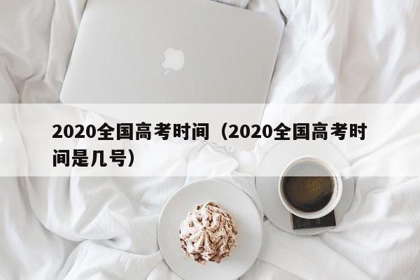 2020全国高考时间（2020全国高考时间是几号）