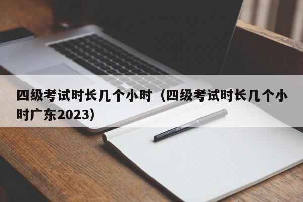 四级考试时长几个小时（四级考试时长几个小时广东2023）