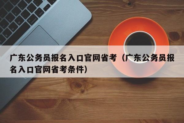 广东公务员报名入口官网省考（广东公务员报名入口官网省考条件）