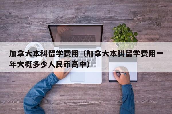 加拿大本科留学费用（加拿大本科留学费用一年大概多少人民币高中）