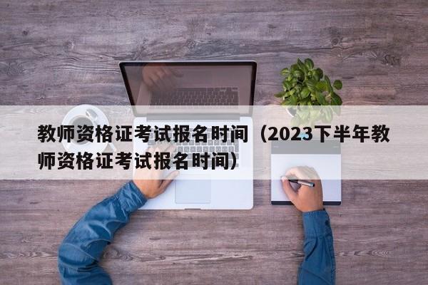 教师资格证考试报名时间（2023下半年教师资格证考试报名时间）