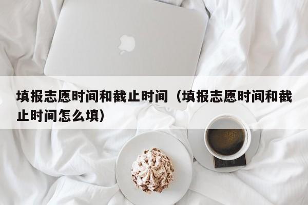 填报志愿时间和截止时间（填报志愿时间和截止时间怎么填）