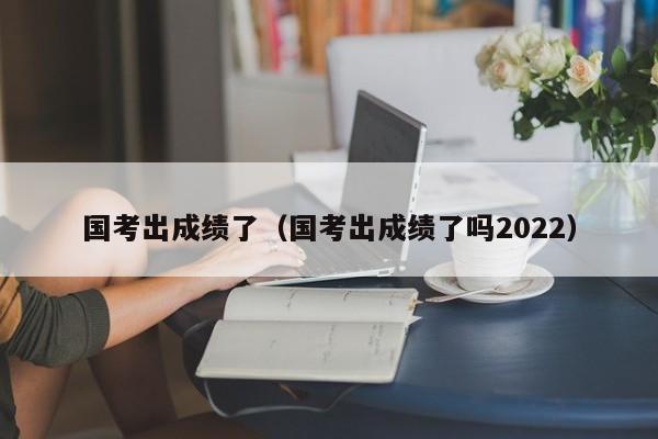 国考出成绩了（国考出成绩了吗2022）