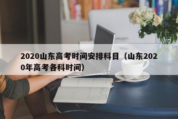 2020山东高考时间安排科目（山东2020年高考各科时间）