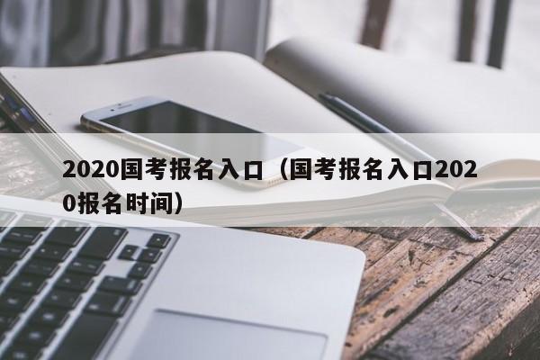 2020国考报名入口（国考报名入口2020报名时间）