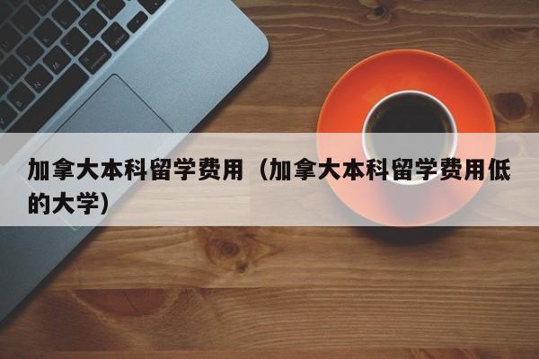 加拿大本科留学费用（加拿大本科留学费用低的大学）