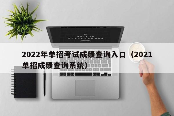 2022年单招考试成绩查询入口（2021单招成绩查询系统）