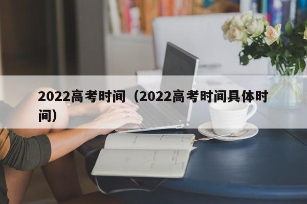 2022高考时间（2022高考时间具体时间）