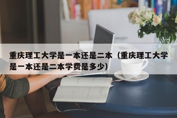 重庆理工大学是一本还是二本（重庆理工大学是一本还是二本学费是多少）