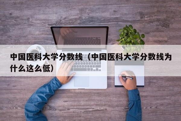 中国医科大学分数线（中国医科大学分数线为什么这么低）