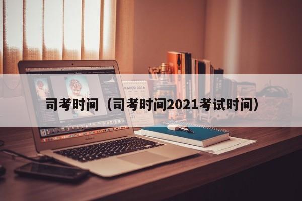 司考时间（司考时间2021考试时间）