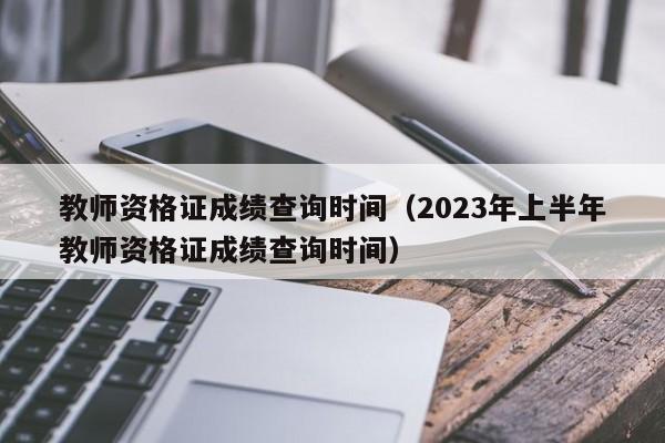 教师资格证成绩查询时间（2023年上半年教师资格证成绩查询时间）