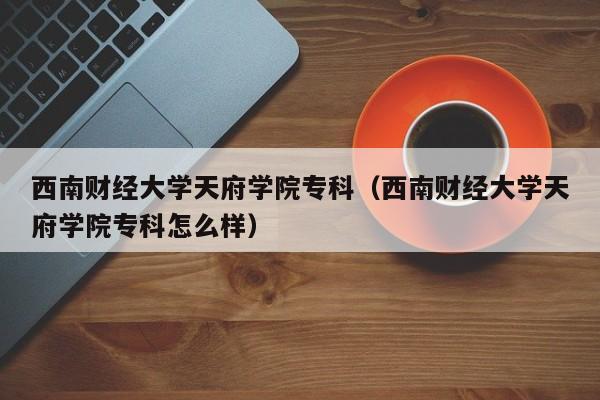 西南财经大学天府学院专科（西南财经大学天府学院专科怎么样）