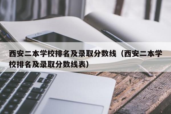 西安二本学校排名及录取分数线（西安二本学校排名及录取分数线表）