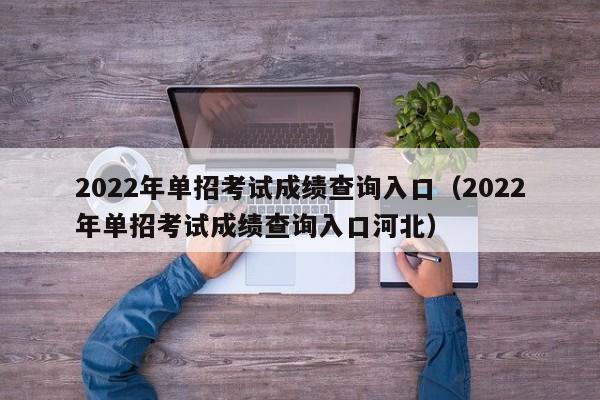 2022年单招考试成绩查询入口（2022年单招考试成绩查询入口河北）