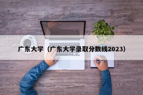 广东大学（广东大学录取分数线2023）