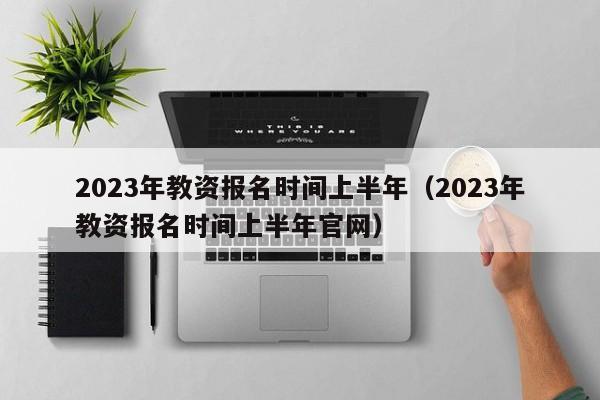 2023年教资报名时间上半年（2023年教资报名时间上半年官网）