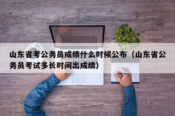 山东省考公务员成绩什么时候公布（山东省公务员考试多长时间出成绩）