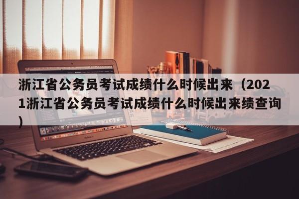 浙江省公务员考试成绩什么时候出来（2021浙江省公务员考试成绩什么时候出来绩查询）