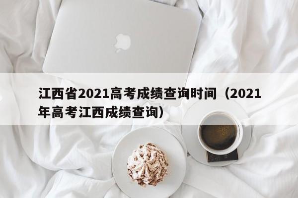 江西省2021高考成绩查询时间（2021年高考江西成绩查询）