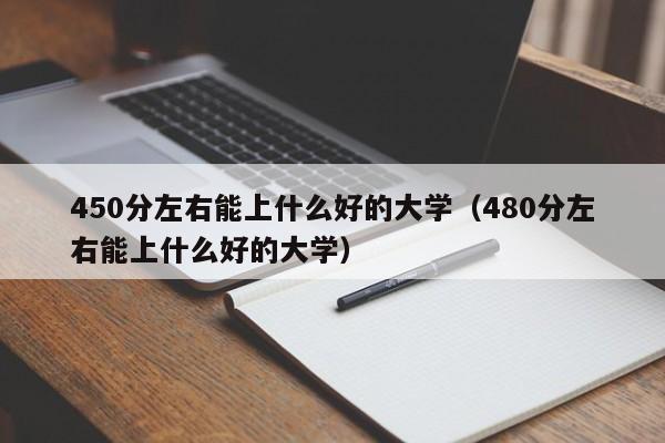 450分左右能上什么好的大学（480分左右能上什么好的大学）