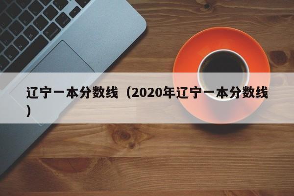 辽宁一本分数线（2020年辽宁一本分数线）