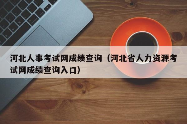 河北人事考试网成绩查询（河北省人力资源考试网成绩查询入口）