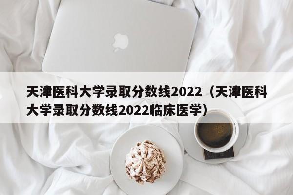 天津医科大学录取分数线2022（天津医科大学录取分数线2022临床医学）