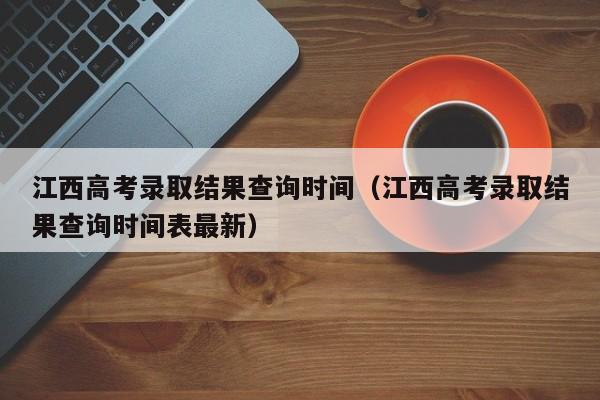 江西高考录取结果查询时间（江西高考录取结果查询时间表最新）