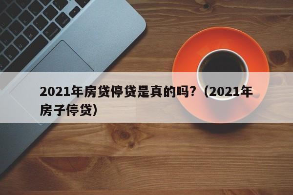 2021年房贷停贷是真的吗?（2021年房子停贷）