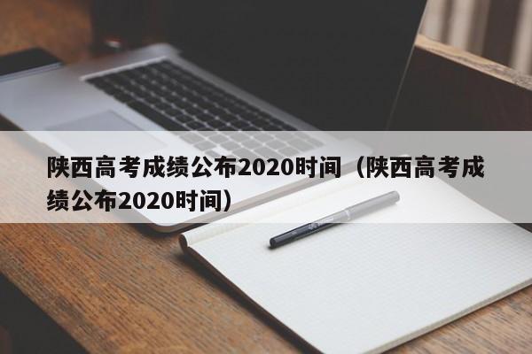 陕西高考成绩公布2020时间（陕西高考成绩公布2020时间）