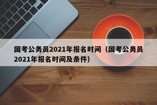 国考公务员2021年报名时间（国考公务员2021年报名时间及条件）