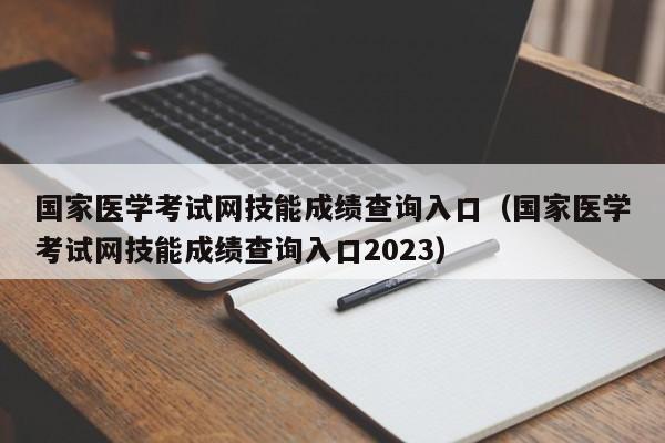 国家医学考试网技能成绩查询入口（国家医学考试网技能成绩查询入口2023）