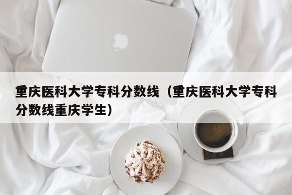 重庆医科大学专科分数线（重庆医科大学专科分数线重庆学生）