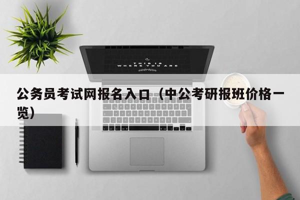 公务员考试网报名入口（中公考研报班价格一览）