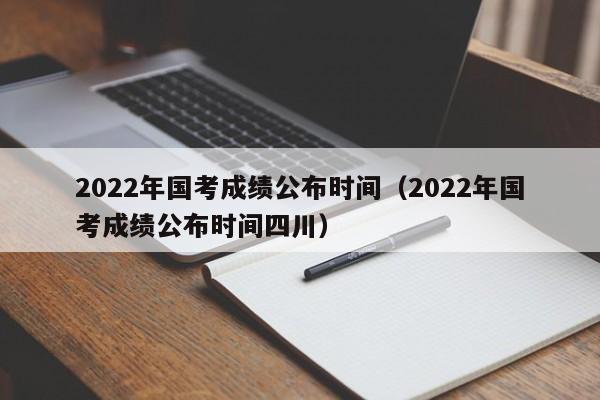 2022年国考成绩公布时间（2022年国考成绩公布时间四川）