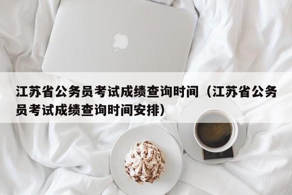 江苏省公务员考试成绩查询时间（江苏省公务员考试成绩查询时间安排）