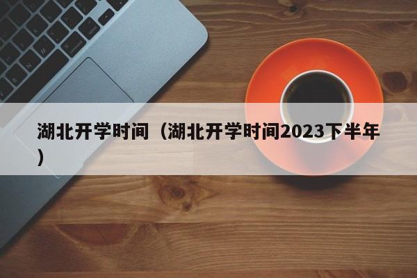 湖北开学时间（湖北开学时间2023下半年）