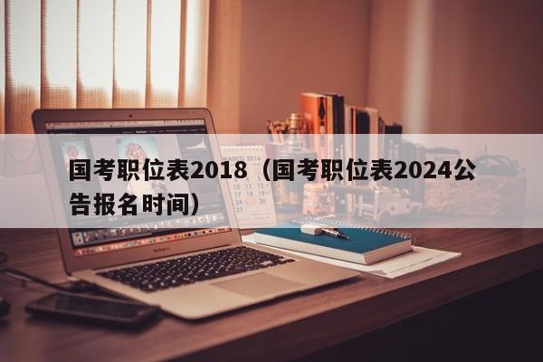 国考职位表2018（国考职位表2024公告报名时间）