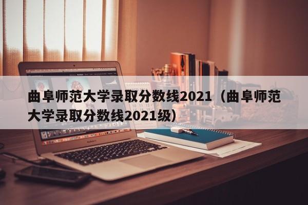 曲阜师范大学录取分数线2021（曲阜师范大学录取分数线2021级）