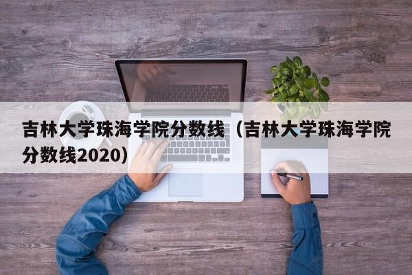 吉林大学珠海学院分数线（吉林大学珠海学院分数线2020）