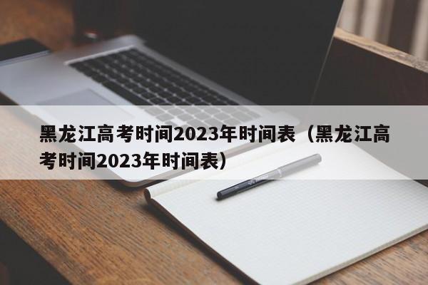 黑龙江高考时间2023年时间表（黑龙江高考时间2023年时间表）