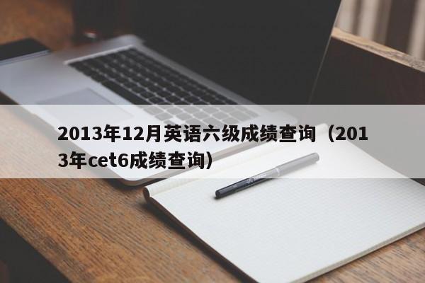 2013年12月英语六级成绩查询（2013年cet6成绩查询）