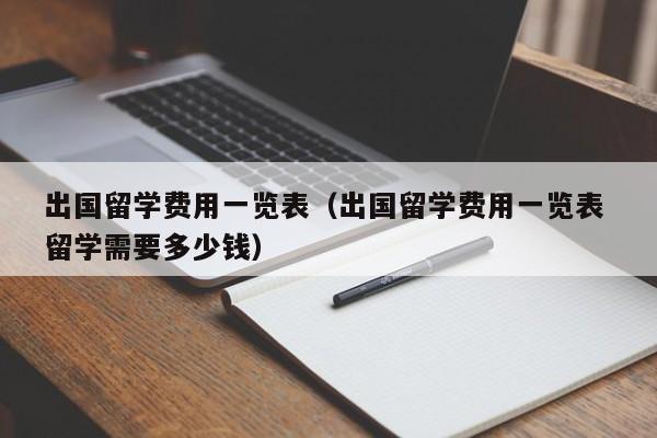 出国留学费用一览表（出国留学费用一览表 留学需要多少钱）