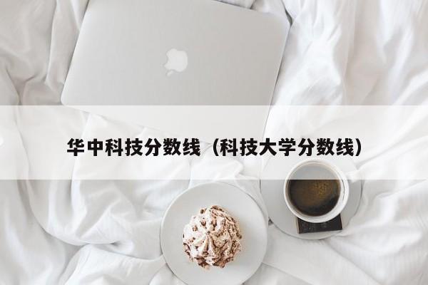 华中科技分数线（科技大学分数线）