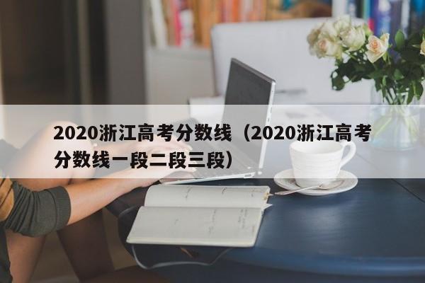 2020浙江高考分数线（2020浙江高考分数线一段二段三段）