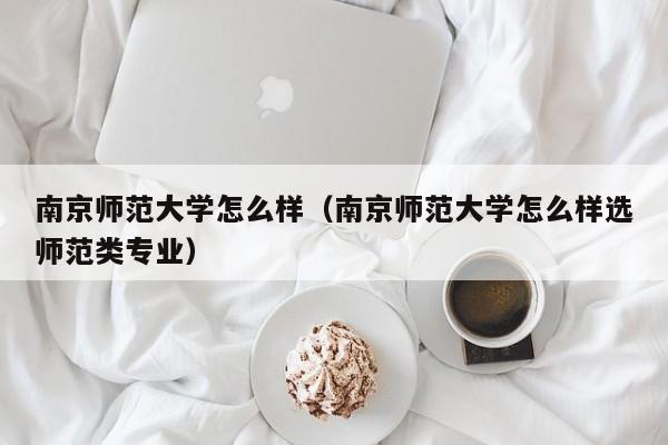 南京师范大学怎么样（南京师范大学怎么样选师范类专业）