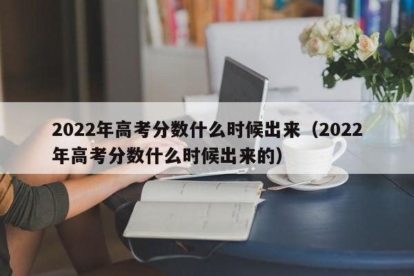 2022年高考分数什么时候出来（2022年高考分数什么时候出来的）