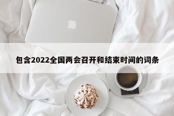 包含2022全国两会召开和结束时间的词条