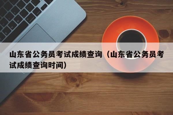 山东省公务员考试成绩查询（山东省公务员考试成绩查询时间）